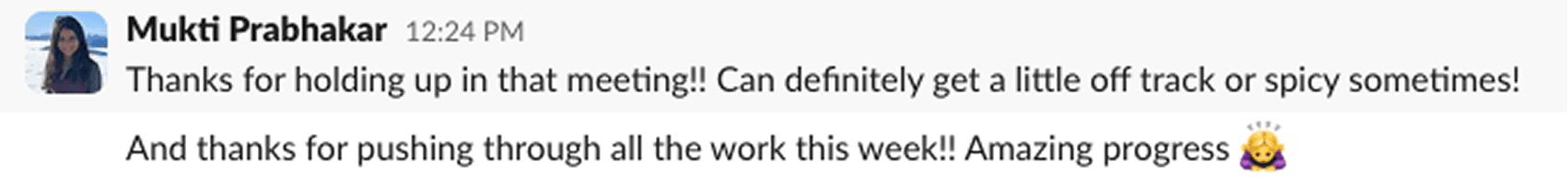 Message from Mukti Prabhakar: "Thanks for holding up in that meeting! Can definitely get a little off track or spicy sometimes! And thanks for pushing through all the work this week!! Amazing progress."